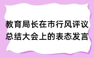 教育局長(zhǎng)在市行風(fēng)評(píng)議總結(jié)大會(huì)上的表態(tài)發(fā)言