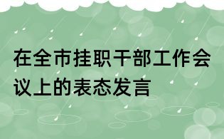 在全市掛職干部工作會(huì)議上的表態(tài)發(fā)言