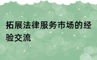 拓展法律服務(wù)市場(chǎng)的經(jīng)驗(yàn)交流