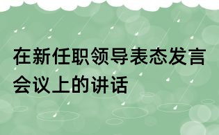 在新任職領(lǐng)導(dǎo)表態(tài)發(fā)言會議上的講話