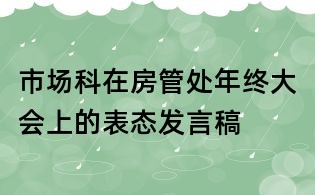 市場科在房管處年終大會(huì)上的表態(tài)發(fā)言稿