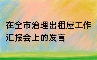 在全市治理出租屋工作匯報(bào)會(huì)上的發(fā)言