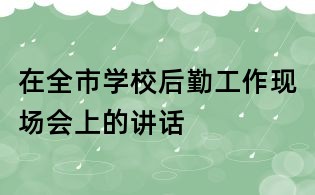 在全市學(xué)校后勤工作現(xiàn)場會(huì)上的講話