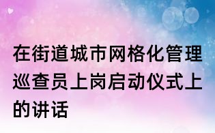 在街道城市網格化管理巡查員上崗啟動儀式上的講話