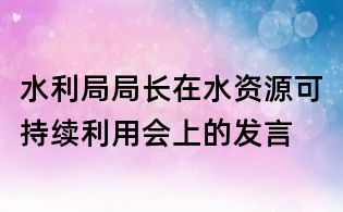 水利局局長(zhǎng)在水資源可持續(xù)利用會(huì)上的發(fā)言