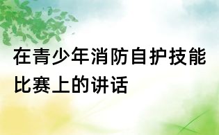 在青少年消防自護(hù)技能比賽上的講話