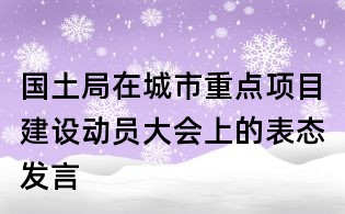 國土局在城市重點項目建設(shè)動員大會上的表態(tài)發(fā)言