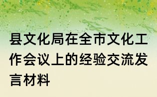 縣文化局在全市文化工作會(huì)議上的經(jīng)驗(yàn)交流發(fā)言材料