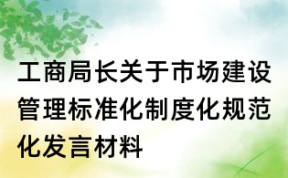 工商局長關于市場建設管理標準化制度化規(guī)范化發(fā)言材料