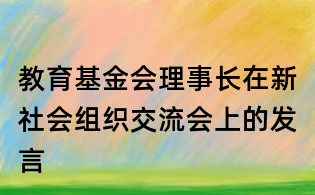 教育基金會理事長在新社會組織交流會上的發言