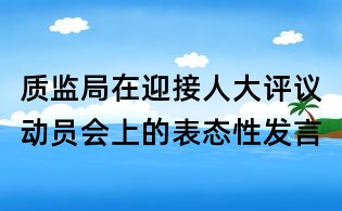 質監局在迎接人大評議動員會上的表態性發言