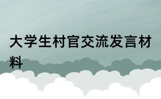 大學(xué)生村官交流發(fā)言材料