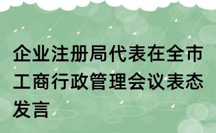 企業(yè)注冊局代表在全市工商行政管理會議表態(tài)發(fā)言