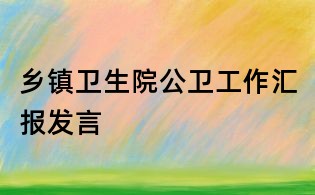 鄉(xiāng)鎮(zhèn)衛(wèi)生院公衛(wèi)工作匯報發(fā)言