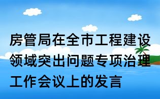 房管局在全市工程建設(shè)領(lǐng)域突出問題專項治理工作會議上的發(fā)言