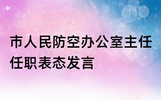 市人民防空辦公室主任任職表態發言