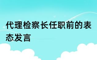 代理檢察長任職前的表態(tài)發(fā)言