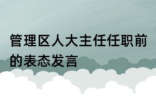 管理區(qū)人大主任任職前的表態(tài)發(fā)言