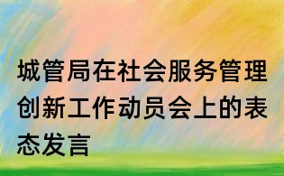 城管局在社會(huì)服務(wù)管理創(chuàng)新工作動(dòng)員會(huì)上的表態(tài)發(fā)言