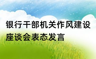 銀行干部機(jī)關(guān)作風(fēng)建設(shè)座談會表態(tài)發(fā)言