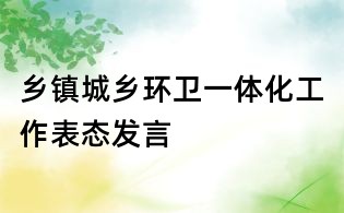 鄉(xiāng)鎮(zhèn)城鄉(xiāng)環(huán)衛(wèi)一體化工作表態(tài)發(fā)言