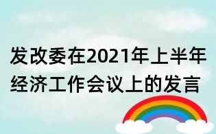 發(fā)改委在2021年上半年經(jīng)濟(jì)工作會議上的發(fā)言