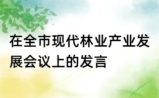 在全市現(xiàn)代林業(yè)產(chǎn)業(yè)發(fā)展會議上的發(fā)言
