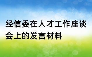 經(jīng)信委在人才工作座談會(huì)上的發(fā)言材料