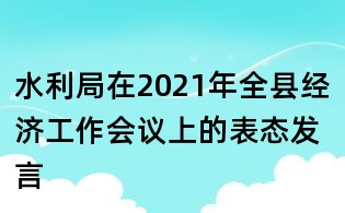 水利局在2021年全縣經(jīng)濟(jì)工作會(huì)議上的表態(tài)發(fā)言