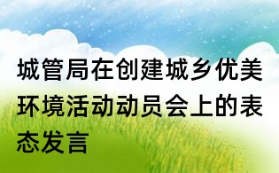 城管局在創建城鄉優美環境活動動員會上的表態發言