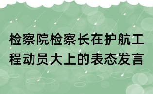 檢察院檢察長在護航工程動員大上的表態(tài)發(fā)言
