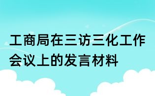 工商局在三訪三化工作會議上的發言材料