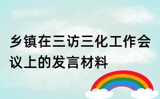 鄉(xiāng)鎮(zhèn)在三訪三化工作會(huì)議上的發(fā)言材料