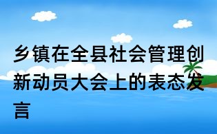 鄉(xiāng)鎮(zhèn)在全縣社會(huì)管理創(chuàng)新動(dòng)員大會(huì)上的表態(tài)發(fā)言