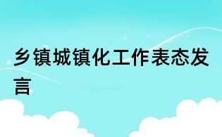 鄉(xiāng)鎮(zhèn)城鎮(zhèn)化工作表態(tài)發(fā)言