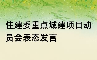 住建委重點城建項目動員會表態(tài)發(fā)言