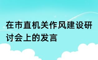 在市直機(jī)關(guān)作風(fēng)建設(shè)研討會(huì)上的發(fā)言