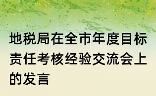 地稅局在全市年度目標責任考核經(jīng)驗交流會上的發(fā)言