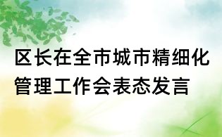 區(qū)長在全市城市精細化管理工作會表態(tài)發(fā)言