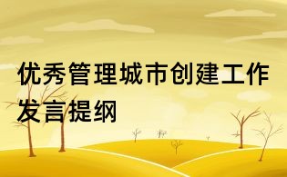 優(yōu)秀管理城市創(chuàng)建工作發(fā)言提綱