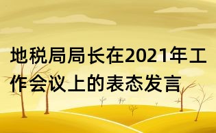 地稅局局長在2021年工作會議上的表態(tài)發(fā)言