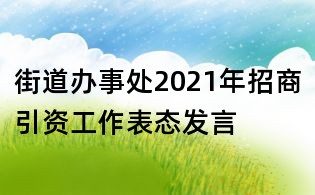 街道辦事處2021年招商引資工作表態(tài)發(fā)言