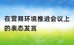 在營(yíng)商環(huán)境推進(jìn)會(huì)議上的表態(tài)發(fā)言