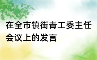 在全市鎮(zhèn)街青工委主任會(huì)議上的發(fā)言