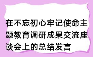 在不忘初心牢記使命主題教育調研成果交流座談會上的總結發言