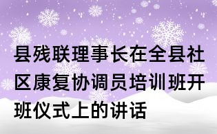 縣殘聯(lián)理事長在全縣社區(qū)康復(fù)協(xié)調(diào)員培訓(xùn)班開班儀式上的講話