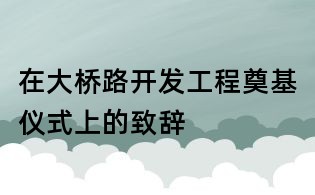 在大橋路開發(fā)工程奠基儀式上的致辭