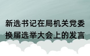 新選書記在局機關黨委換屆選舉大會上的發言
