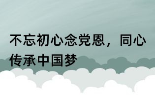 不忘初心念黨恩，同心傳承中國夢(mèng)