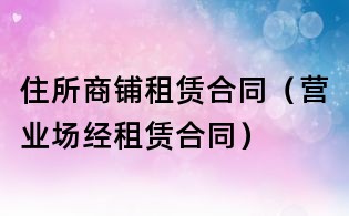 住所商鋪租賃合同(營業(yè)場經(jīng)租賃合同)